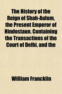 Book cover for The History of the Reign of Shah-Aulum, the Present Emperor of Hindostaun. Containing the Transactions of the Court of Delhi, and the