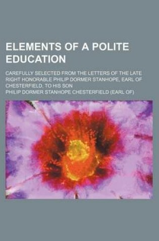 Cover of Elements of a Polite Education; Carefully Selected from the Letters of the Late Right Honorable Philip Dormer Stanhope, Earl of Chesterfield, to His Son