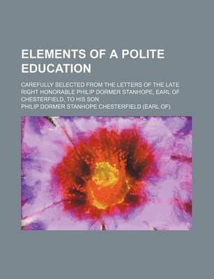 Book cover for Elements of a Polite Education; Carefully Selected from the Letters of the Late Right Honorable Philip Dormer Stanhope, Earl of Chesterfield, to His Son