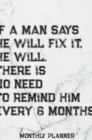 Cover of If A Man Says He Will Fix It, He Will. There Is No Need To Remind Him Every 6 Months. Monthly Planner