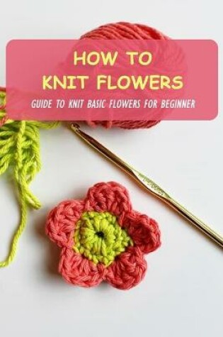 Cover of How To Knit Flowers