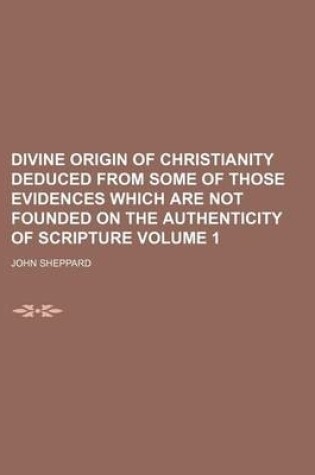 Cover of Divine Origin of Christianity Deduced from Some of Those Evidences Which Are Not Founded on the Authenticity of Scripture Volume 1