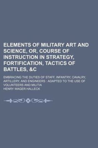 Cover of Elements of Military Art and Science, Or, Course of Instruction in Strategy, Fortification, Tactics of Battles, &C; Embracing the Duties of Staff, Infantry, Cavalry, Artillery, and Engineers Adapted to the Use of Volunteers and Militia