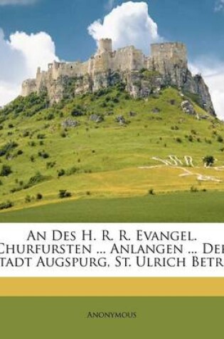 Cover of An Des H. R. R. Evangel. Churfursten ... Anlangen ... Der Stadt Augspurg, St. Ulrich Betr...