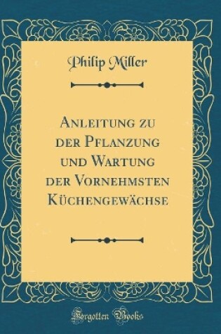 Cover of Anleitung zu der Pflanzung und Wartung der Vornehmsten Küchengewächse (Classic Reprint)