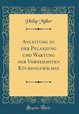 Book cover for Anleitung zu der Pflanzung und Wartung der Vornehmsten Küchengewächse (Classic Reprint)