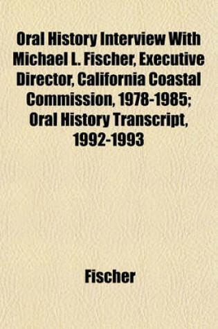 Cover of Oral History Interview with Michael L. Fischer, Executive Director, California Coastal Commission, 1978-1985; Oral History Transcript, 1992-1993