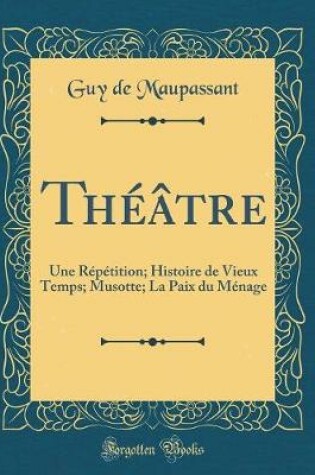 Cover of Théâtre: Une Répétition; Histoire de Vieux Temps; Musotte; La Paix du Ménage (Classic Reprint)