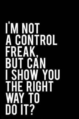 Cover of I'm Not a Control Freak But Can I Show You the Right Way to Do It?