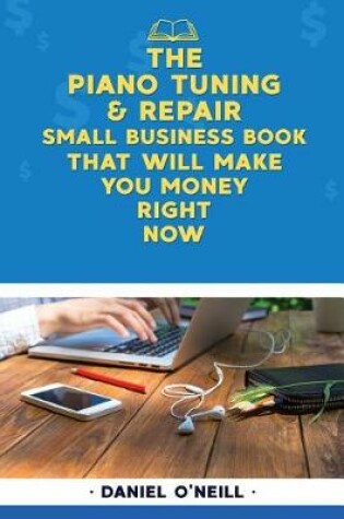 Cover of The Piano Tuning & Repair Small Business Book That Will Make You Money Right Now