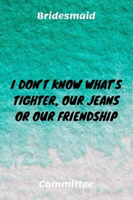 Book cover for I Don't Know What's Tighter, Our Jeans Or Our Friendship