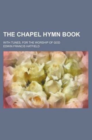 Cover of The Chapel Hymn Book; With Tunes, for the Worship of God