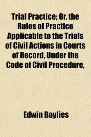 Cover of Trial Practice; Or, the Rules of Practice Applicable to the Trials of Civil Actions in Courts of Record, Under the Code of Civil Procedure,