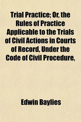 Book cover for Trial Practice; Or, the Rules of Practice Applicable to the Trials of Civil Actions in Courts of Record, Under the Code of Civil Procedure,