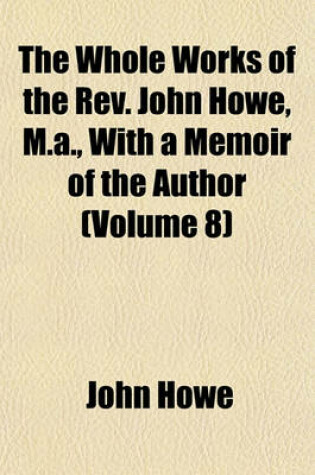 Cover of The Whole Works of the REV. John Howe, M.A., with a Memoir of the Author (Volume 8)