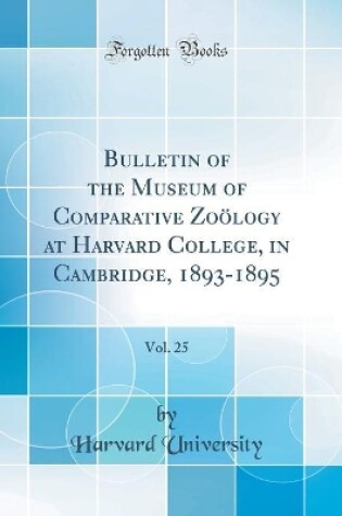 Cover of Bulletin of the Museum of Comparative Zoölogy at Harvard College, in Cambridge, 1893-1895, Vol. 25 (Classic Reprint)