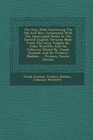 Cover of The Holy Bible Containing the Old and New Testaments with the Apocryphal Books in the Earliest English Versions Made from the Latin Vulgate by John Wycliffe and His Followers Edited by Josiah Forshall and Sir Frederic Madden... - Primary Source Edition