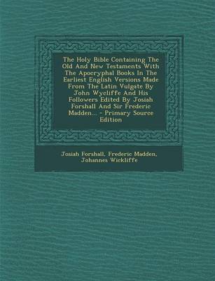 Book cover for The Holy Bible Containing the Old and New Testaments with the Apocryphal Books in the Earliest English Versions Made from the Latin Vulgate by John Wycliffe and His Followers Edited by Josiah Forshall and Sir Frederic Madden... - Primary Source Edition