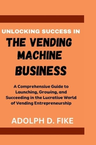 Cover of Unlocking Success in the Vending Machine Business