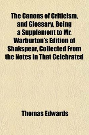 Cover of The Canons of Criticism, and Glossary, Being a Supplement to Mr. Warburton's Edition of Shakspear, Collected from the Notes in That Celebrated