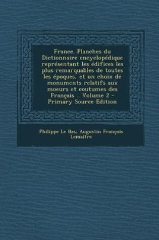 Cover of France. Planches Du Dictionnaire Encyclopedique Representant Les Edifices Les Plus Remarquables de Toutes Les Epoques, Et Un Choix de Monuments Relatifs Aux Moeurs Et Coutumes Des Francais .. Volume 2