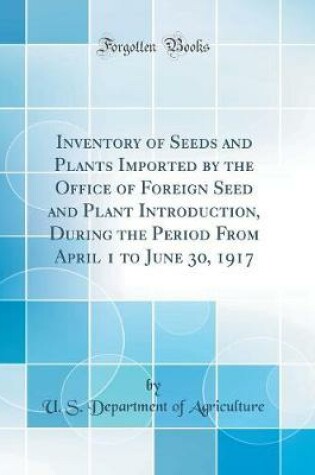 Cover of Inventory of Seeds and Plants Imported by the Office of Foreign Seed and Plant Introduction, During the Period From April 1 to June 30, 1917 (Classic Reprint)