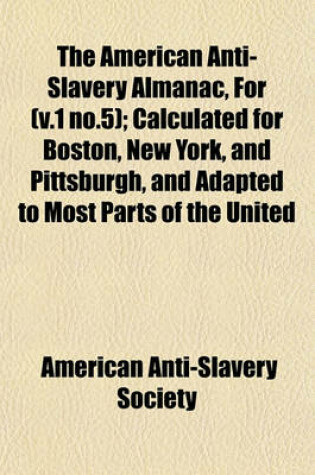 Cover of The American Anti-Slavery Almanac, for (V.1 No.5); Calculated for Boston, New York, and Pittsburgh, and Adapted to Most Parts of the United