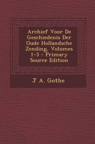 Cover of Archief Voor de Geschiedenis Der Oude Hollandsche Zending, Volumes 1-3 - Primary Source Edition