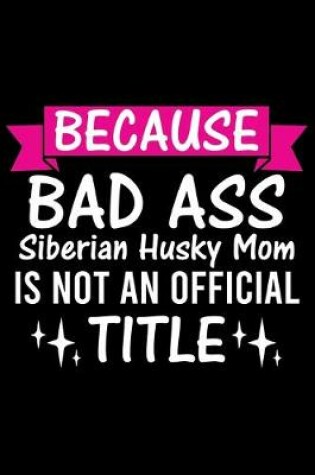 Cover of Because Bad Ass Siberian Husky Mom is not an official Title