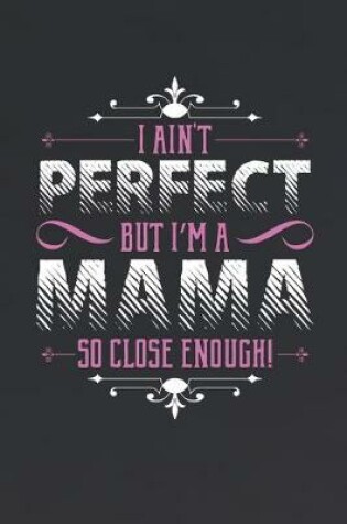 Cover of I Ain't Perfect But I'm A Mama So Close Enough!