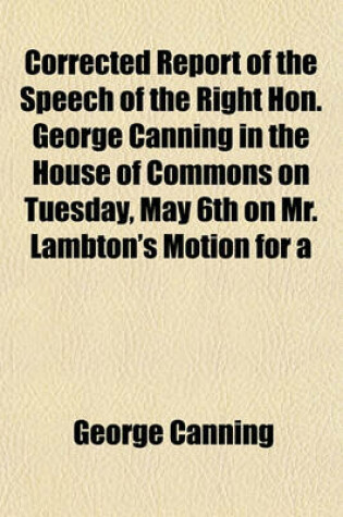 Cover of Corrected Report of the Speech of the Right Hon. George Canning in the House of Commons on Tuesday, May 6th on Mr. Lambton's Motion for a