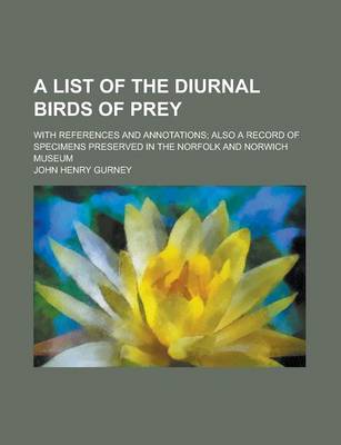 Book cover for A List of the Diurnal Birds of Prey; With References and Annotations; Also a Record of Specimens Preserved in the Norfolk and Norwich Museum