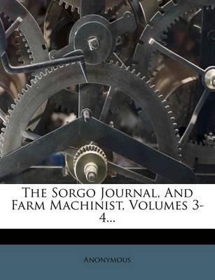 Book cover for The Sorgo Journal, and Farm Machinist, Volumes 3-4...