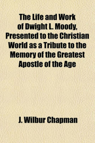 Cover of The Life and Work of Dwight L. Moody, Presented to the Christian World as a Tribute to the Memory of the Greatest Apostle of the Age