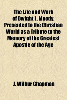 Book cover for The Life and Work of Dwight L. Moody, Presented to the Christian World as a Tribute to the Memory of the Greatest Apostle of the Age