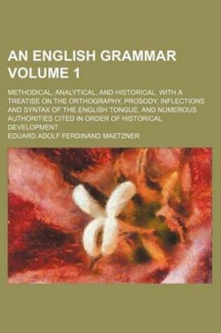 Cover of An English Grammar Volume 1; Methodical, Analytical, and Historical. with a Treatise on the Orthography, Prosody, Inflections and Syntax of the English Tongue, and Numerous Authorities Cited in Order of Historical Development