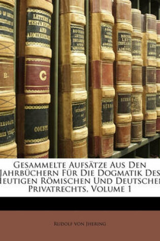 Cover of Gesammelte Aufsatze Aus Den Jahrbuchern Fur Die Dogmatik Des Heutigen Romischen Und Deutschen Privatrechts, Volume 1