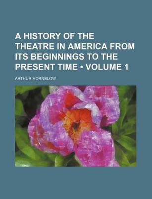 Book cover for A History of the Theatre in America from Its Beginnings to the Present Time (Volume 1)