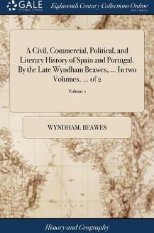 Cover of A Civil, Commercial, Political, and Literary History of Spain and Portugal. by the Late Wyndham Beawes, ... in Two Volumes. ... of 2; Volume 1