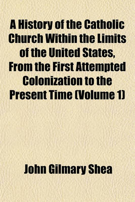 Book cover for A History of the Catholic Church Within the Limits of the United States, from the First Attempted Colonization to the Present Time (Volume 1)