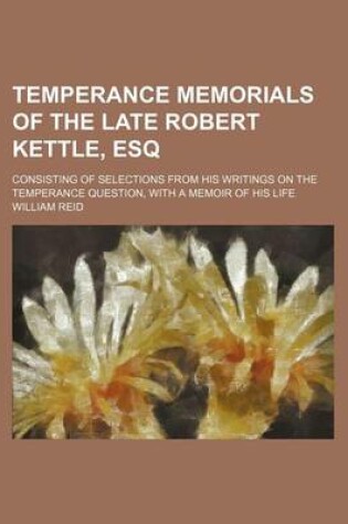 Cover of Temperance Memorials of the Late Robert Kettle, Esq; Consisting of Selections from His Writings on the Temperance Question, with a Memoir of His Life