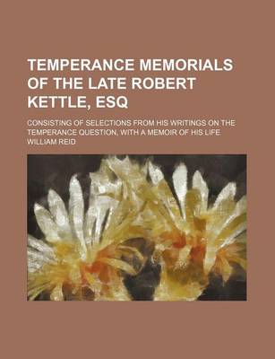 Book cover for Temperance Memorials of the Late Robert Kettle, Esq; Consisting of Selections from His Writings on the Temperance Question, with a Memoir of His Life