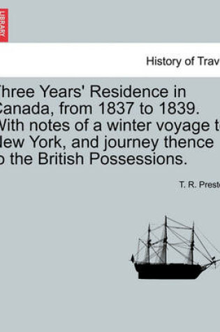 Cover of Three Years' Residence in Canada, from 1837 to 1839. with Notes of a Winter Voyage to New York, and Journey Thence to the British Possessions.