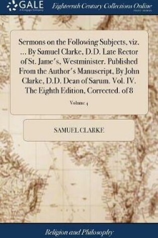 Cover of Sermons on the Following Subjects, viz. ... By Samuel Clarke, D.D. Late Rector of St. Jame's, Westminister. Published From the Author's Manuscript, By John Clarke, D.D. Dean of Sarum. Vol. IV. The Eighth Edition, Corrected. of 8; Volume 4