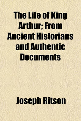 Book cover for The Life of King Arthur; From Ancient Historians and Authentic Documents