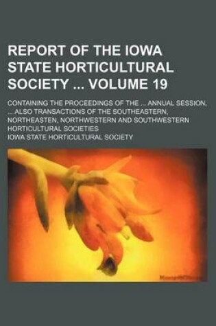 Cover of Report of the Iowa State Horticultural Society Volume 19; Containing the Proceedings of the Annual Session, Also Transactions of the Southeastern, Northeasten, Northwestern and Southwestern Horticultural Societies