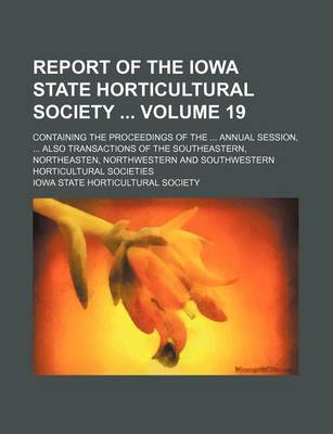 Book cover for Report of the Iowa State Horticultural Society Volume 19; Containing the Proceedings of the Annual Session, Also Transactions of the Southeastern, Northeasten, Northwestern and Southwestern Horticultural Societies