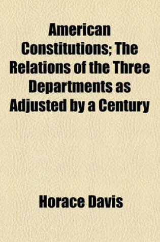 Cover of American Constitutions; The Relations of the Three Departments as Adjusted by a Century