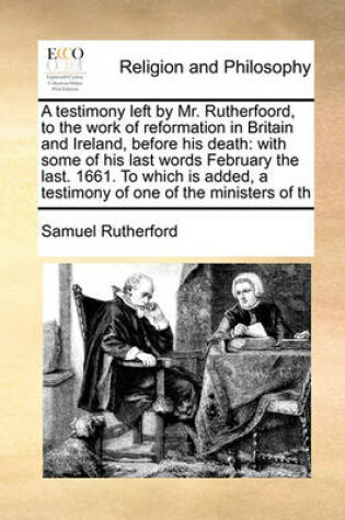 Cover of A testimony left by Mr. Rutherfoord, to the work of reformation in Britain and Ireland, before his death