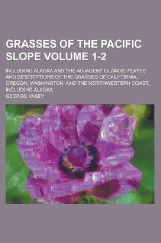 Cover of Grasses of the Pacific Slope; Including Alaska and the Adjacent Islands. Plates and Descriptions of the Grasses of California, Oregon, Washington, and the Northwestern Coast, Including Alaska Volume 1-2